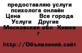 предоставляю услуги психолога онлайн › Цена ­ 400 - Все города Услуги » Другие   . Московская обл.,Химки г.